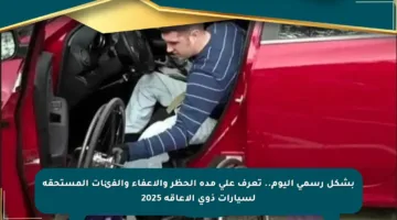 بشكل رسمي اليوم.. تعرف على مدة الحظر والإعفاء والفئات المستحقة لسيارات ذوي الإعاقة 2025